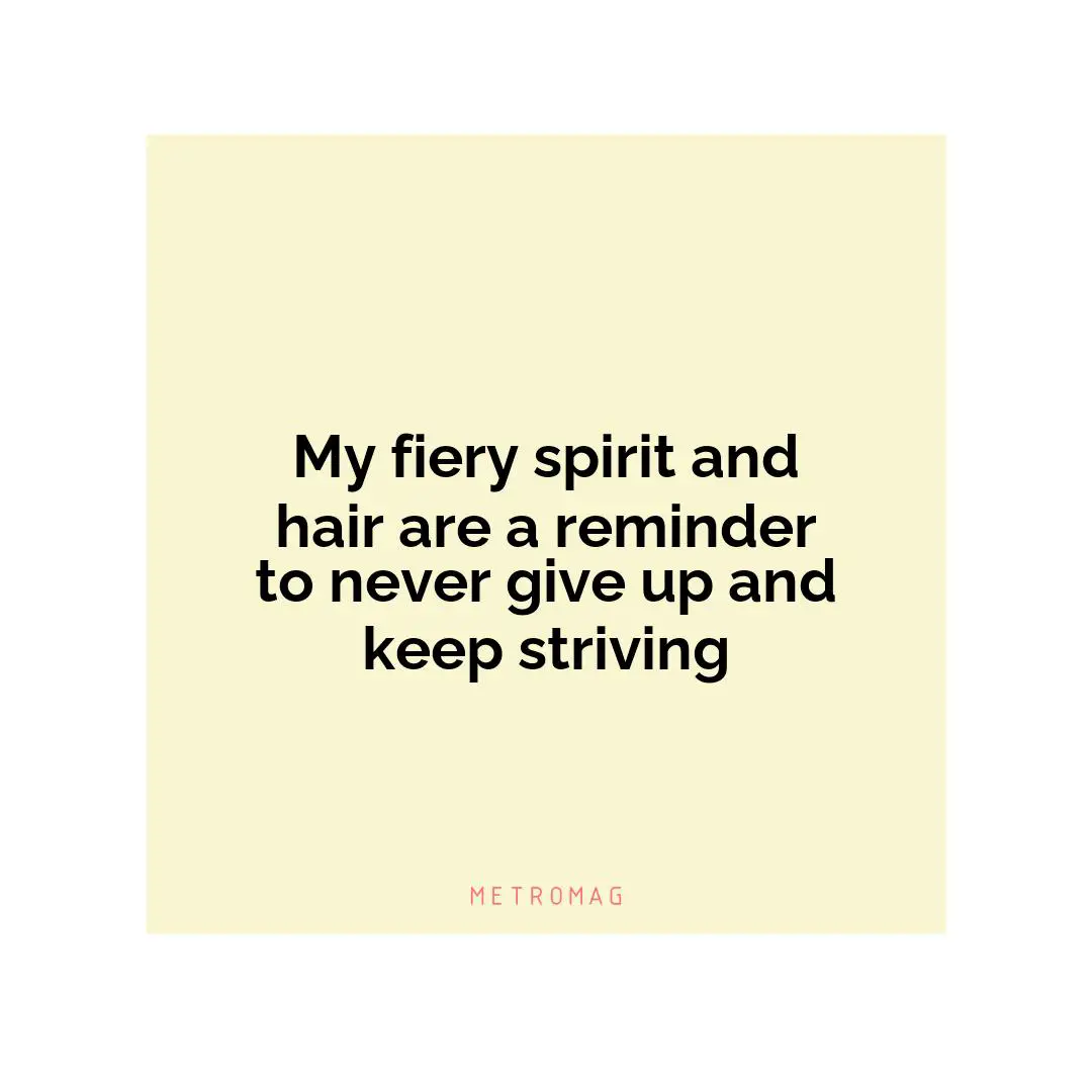My fiery spirit and hair are a reminder to never give up and keep striving