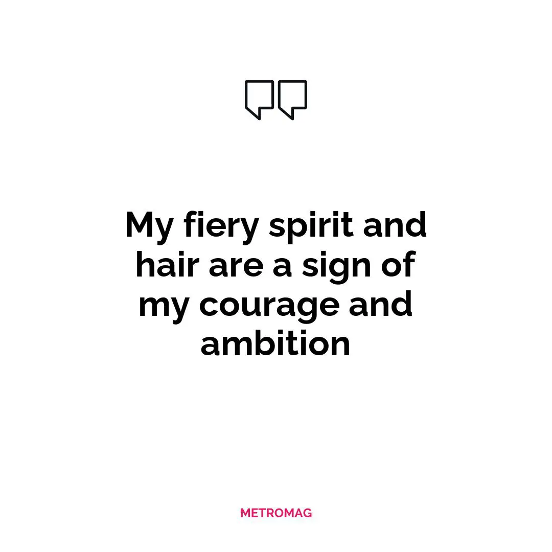 My fiery spirit and hair are a sign of my courage and ambition