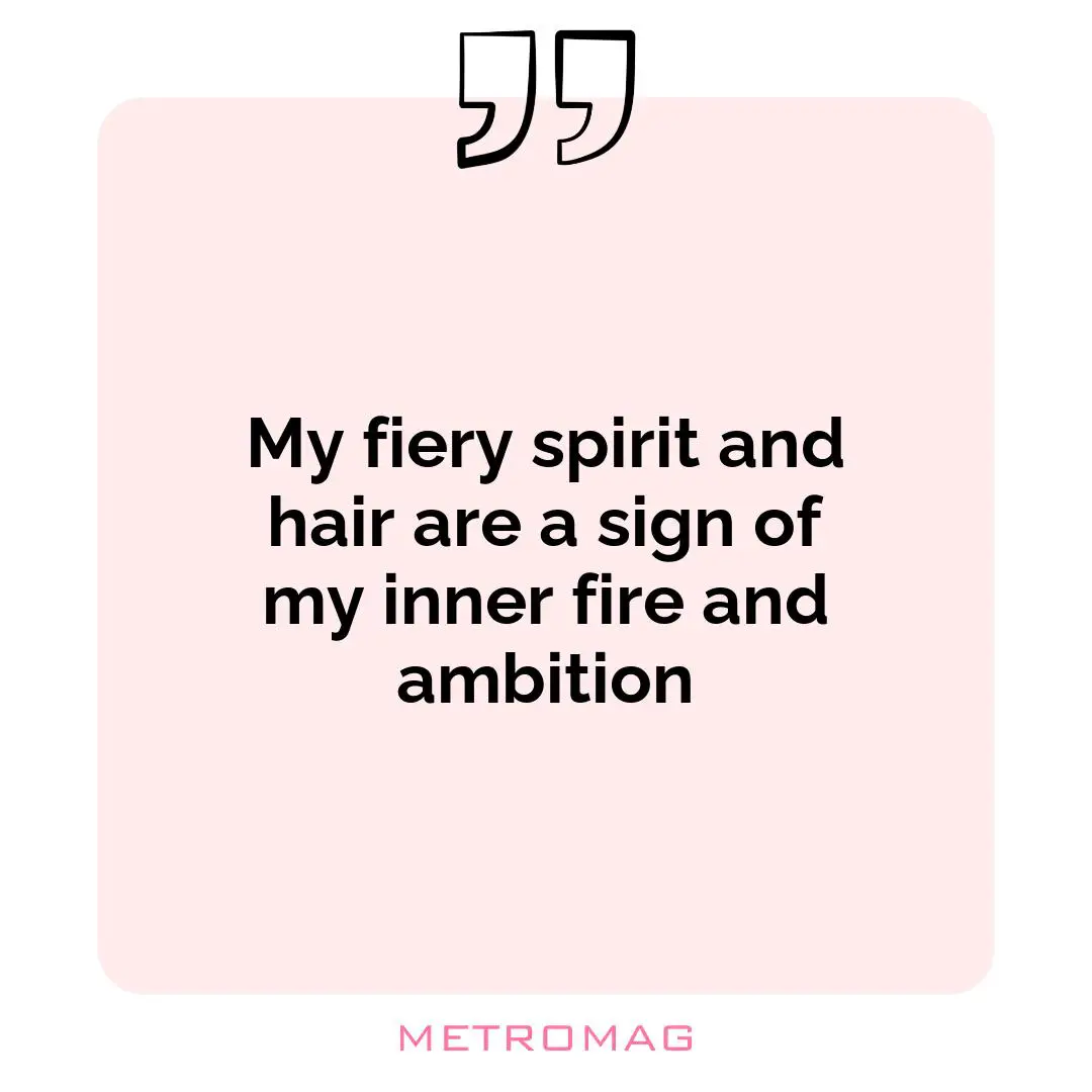 My fiery spirit and hair are a sign of my inner fire and ambition