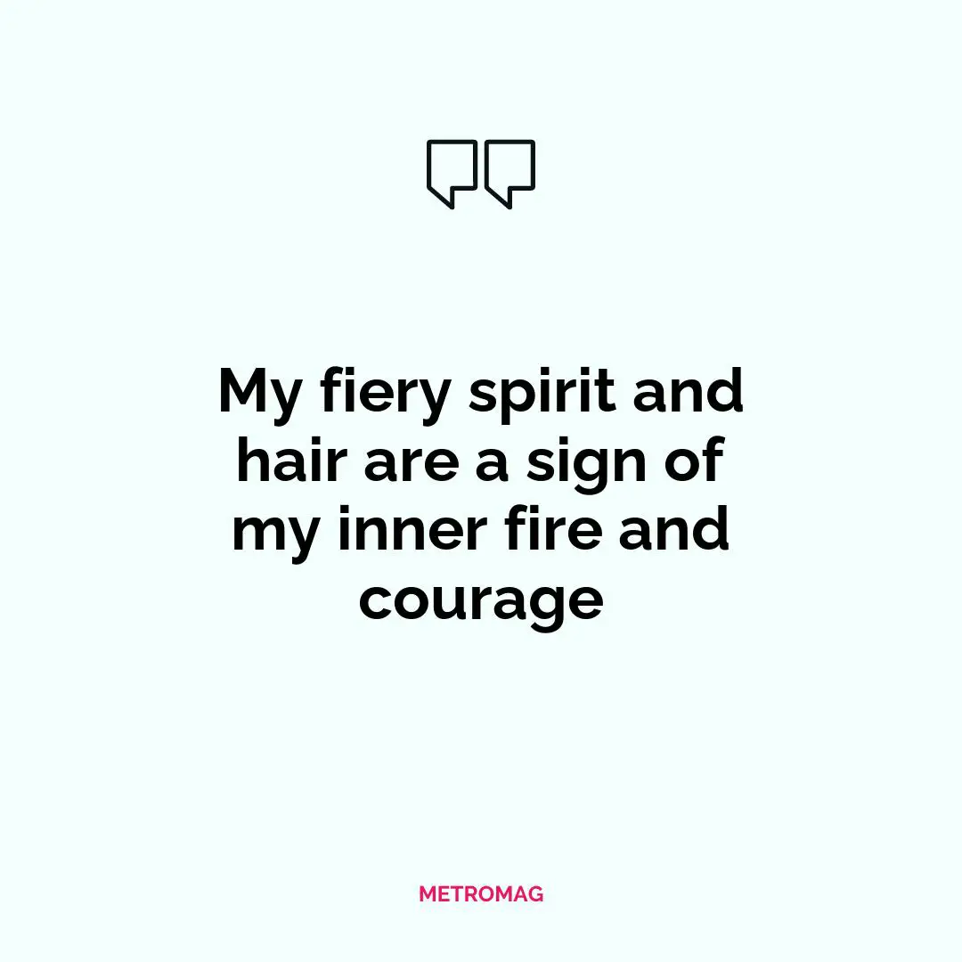 My fiery spirit and hair are a sign of my inner fire and courage