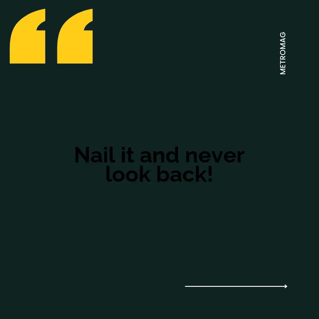 Nail it and never look back!