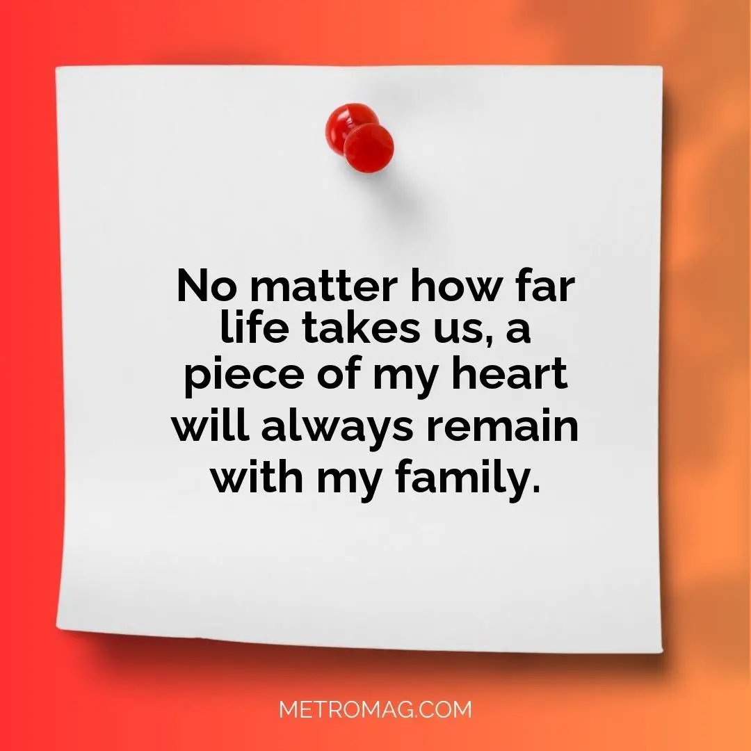 No matter how far life takes us, a piece of my heart will always remain with my family.