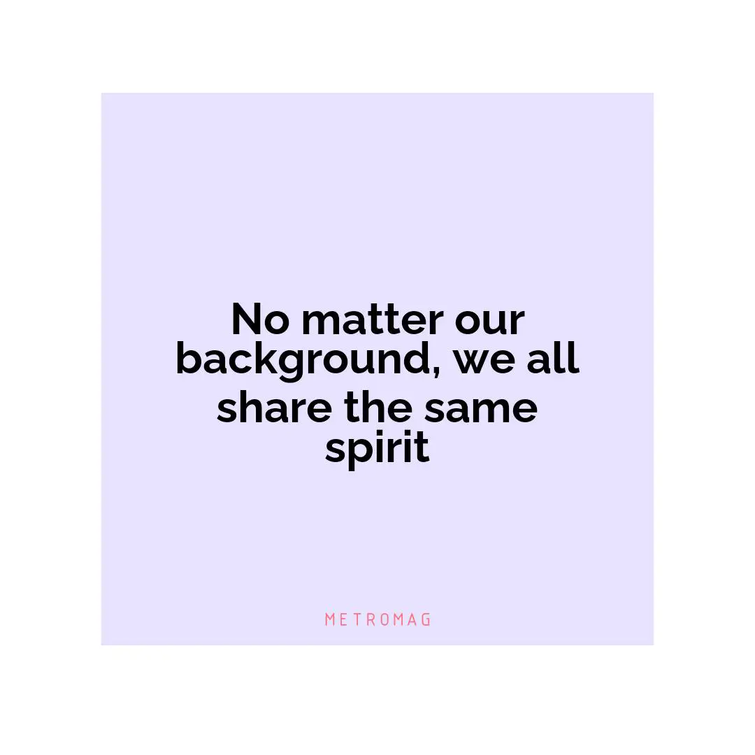 No matter our background, we all share the same spirit