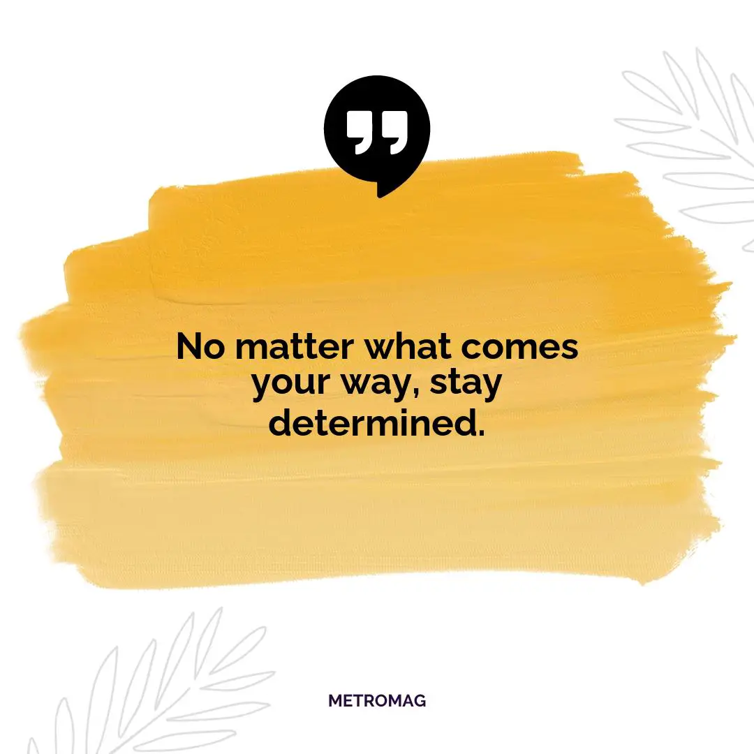 No matter what comes your way, stay determined.