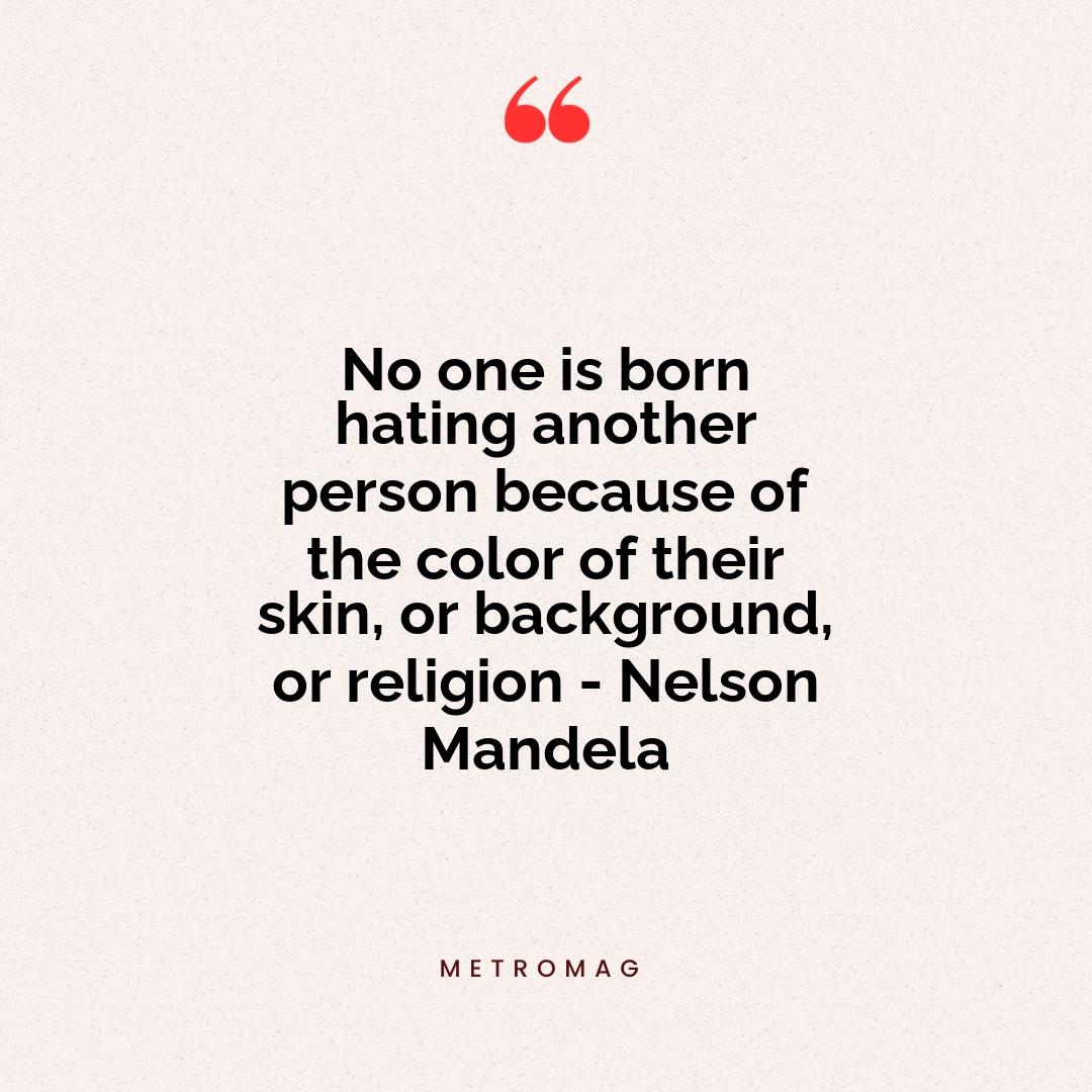 No one is born hating another person because of the color of their skin, or background, or religion - Nelson Mandela