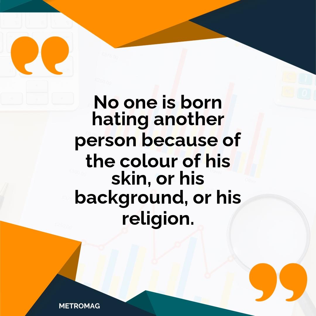 No one is born hating another person because of the colour of his skin, or his background, or his religion.