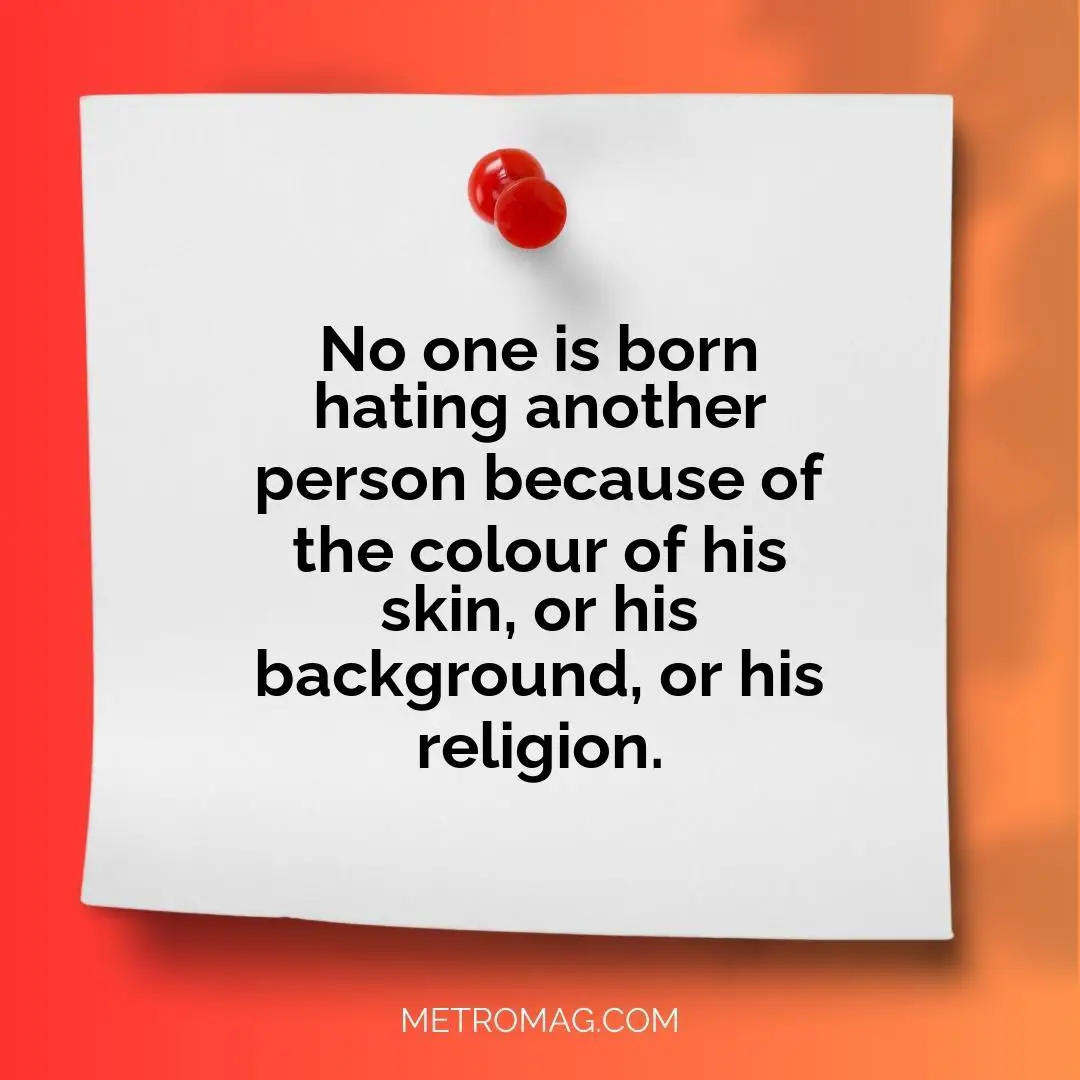 No one is born hating another person because of the colour of his skin, or his background, or his religion.