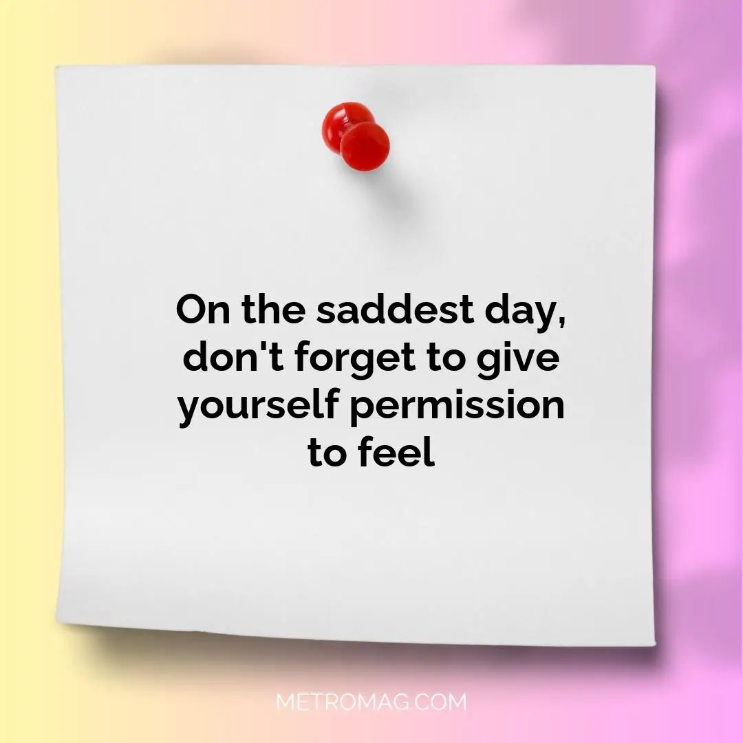 On the saddest day, don't forget to give yourself permission to feel