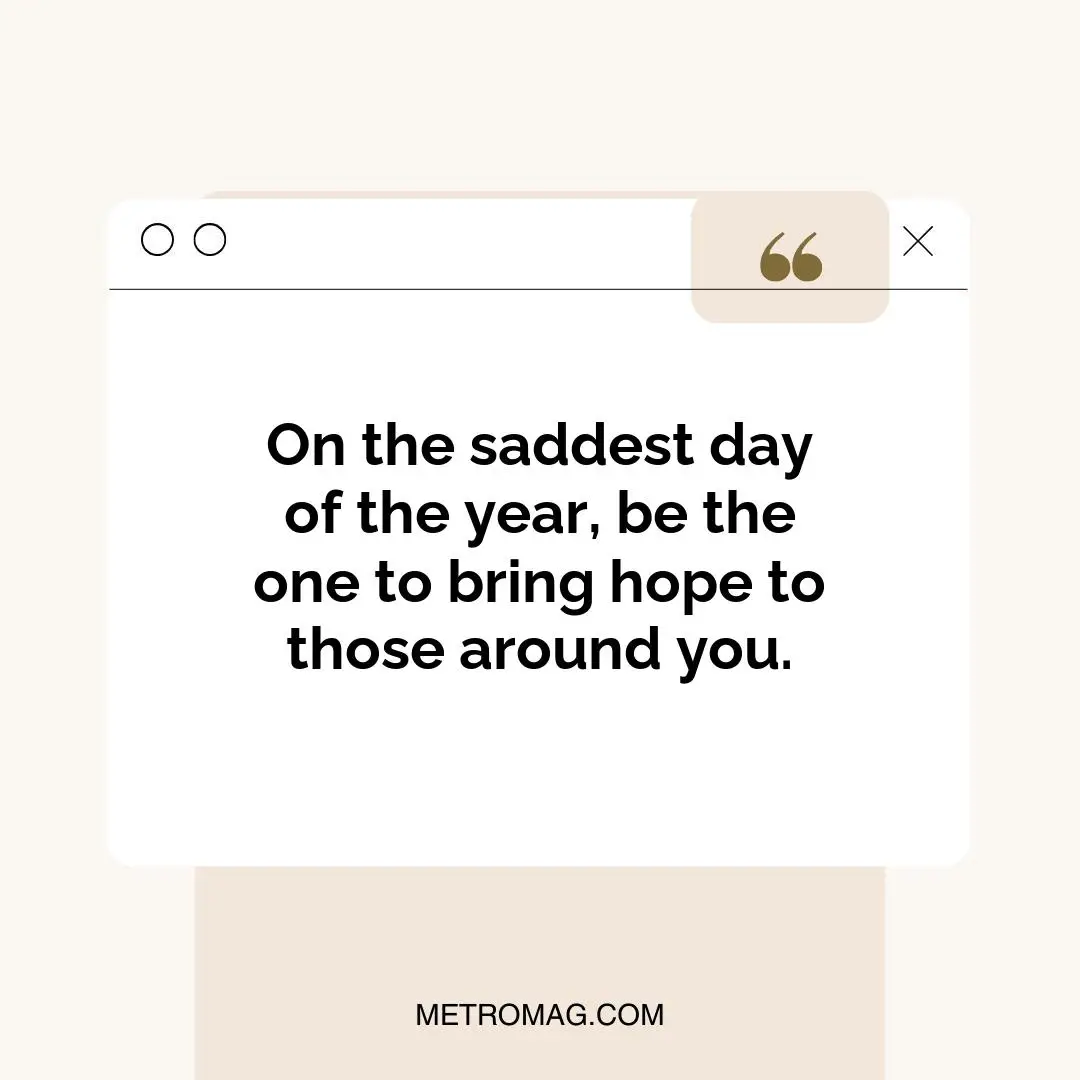 On the saddest day of the year, be the one to bring hope to those around you.