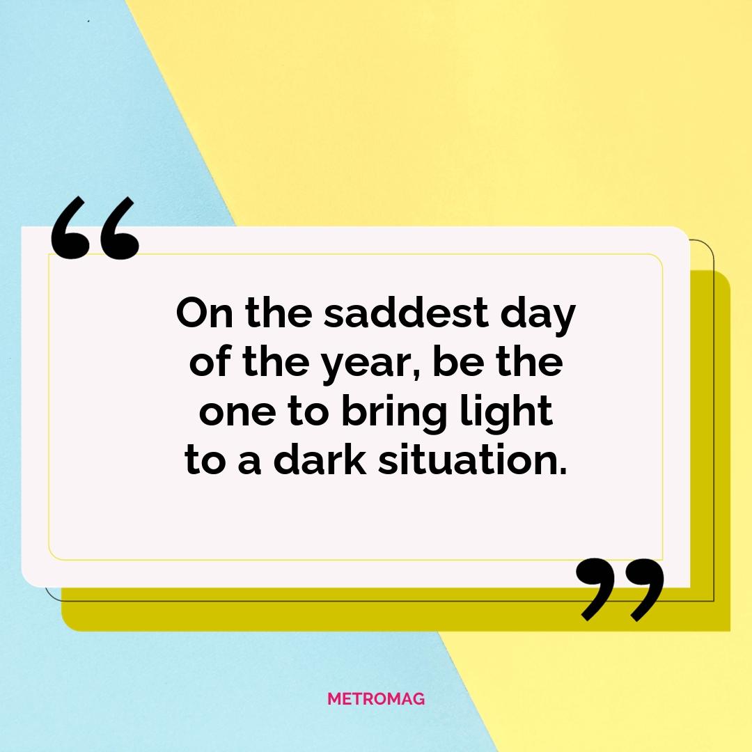 On the saddest day of the year, be the one to bring light to a dark situation.