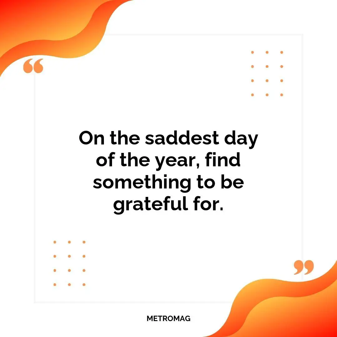 On the saddest day of the year, find something to be grateful for.