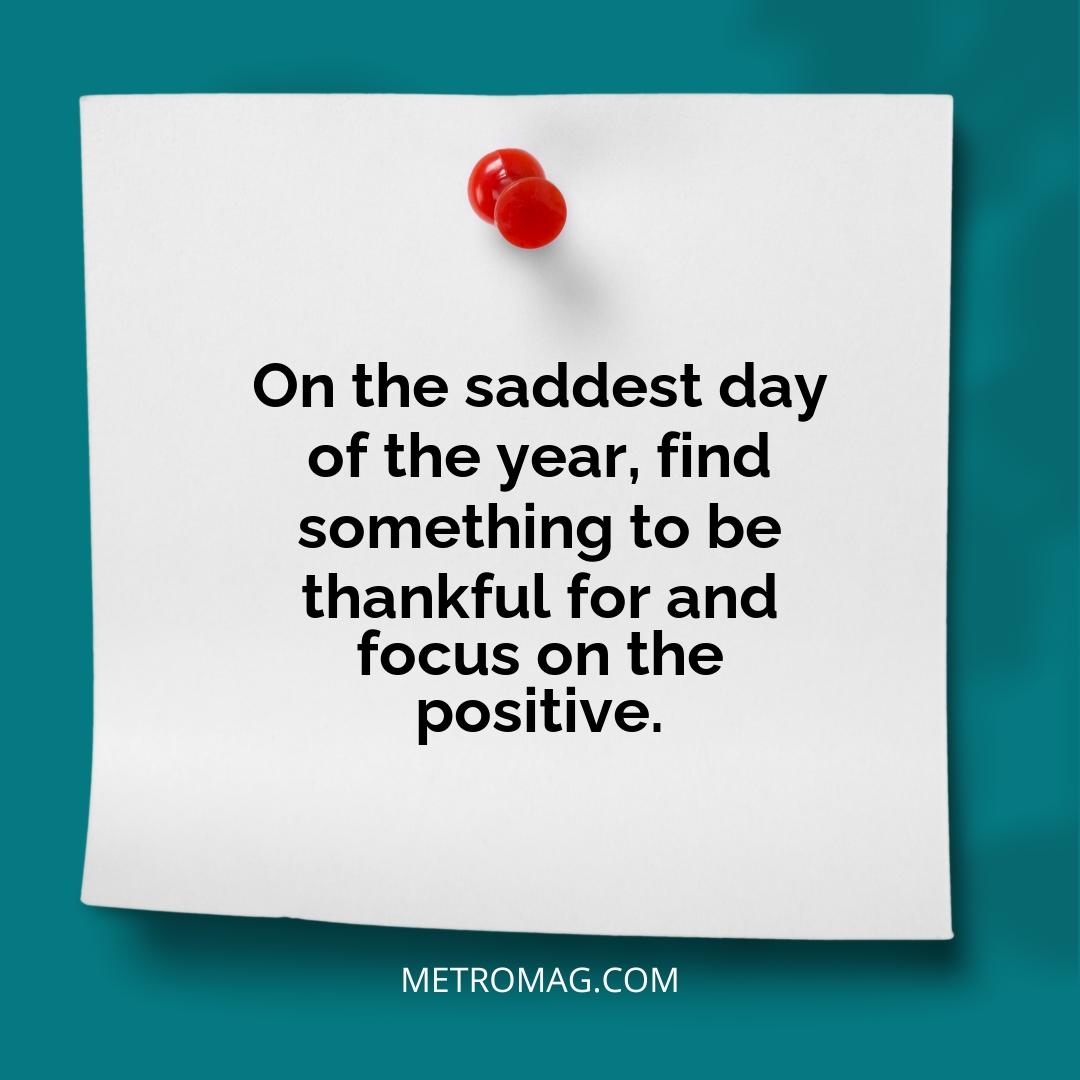 On the saddest day of the year, find something to be thankful for and focus on the positive.
