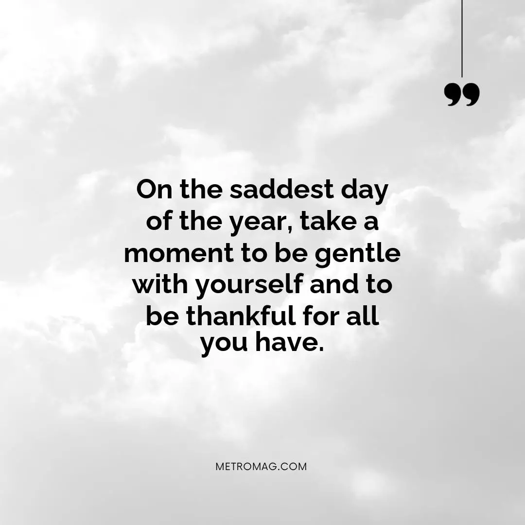 On the saddest day of the year, take a moment to be gentle with yourself and to be thankful for all you have.