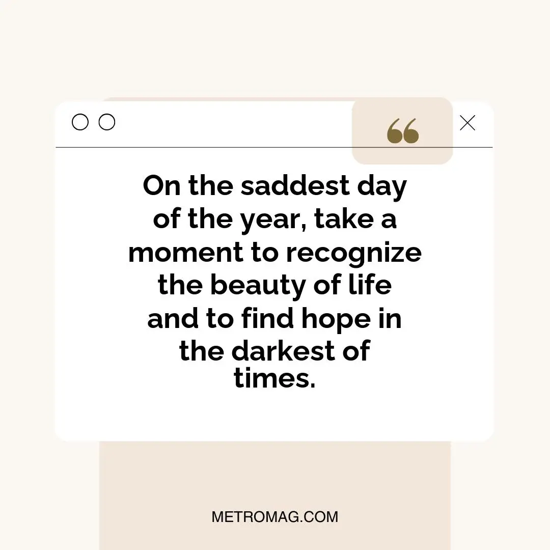 On the saddest day of the year, take a moment to recognize the beauty of life and to find hope in the darkest of times.