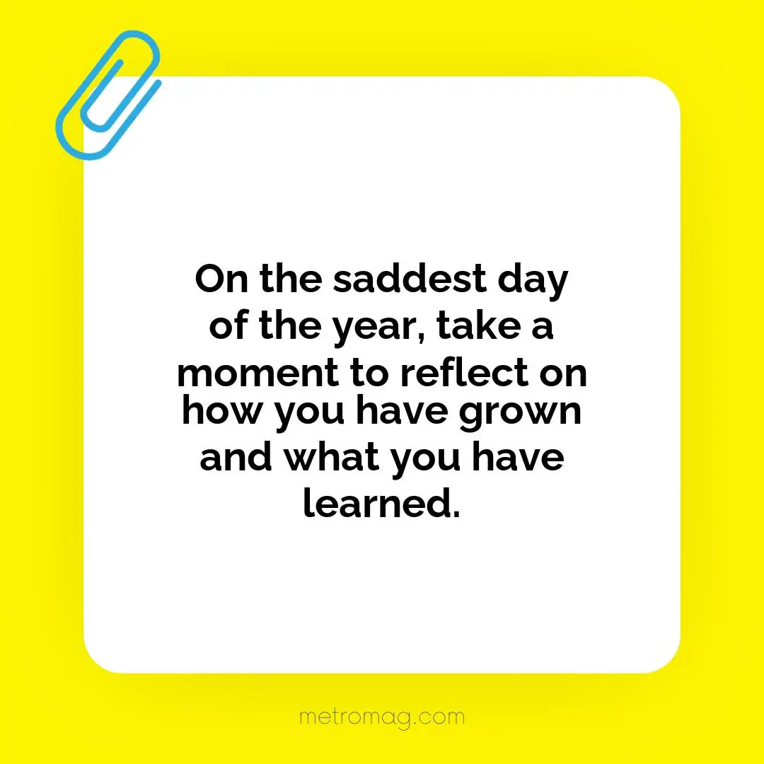 On the saddest day of the year, take a moment to reflect on how you have grown and what you have learned.