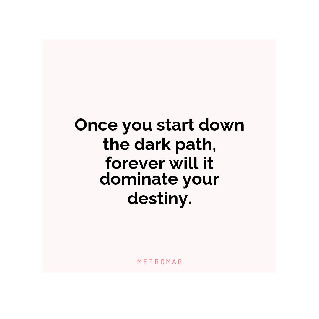 Once you start down the dark path, forever will it dominate your destiny.