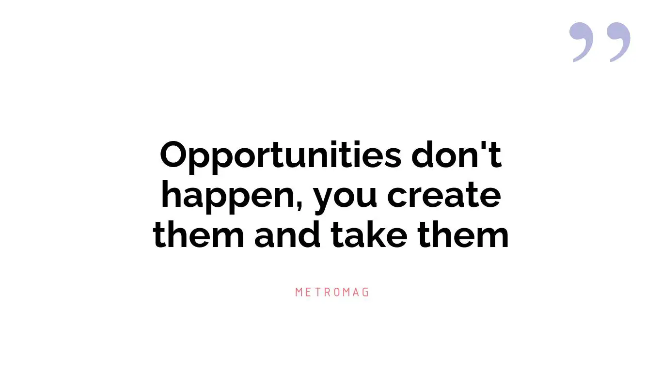 Opportunities don't happen, you create them and take them