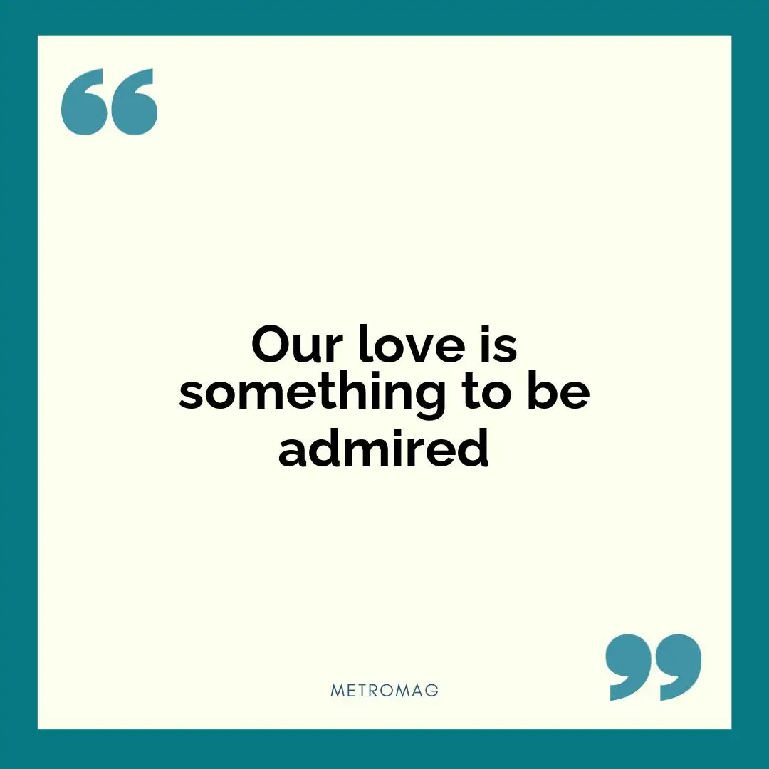 Our love is something to be admired