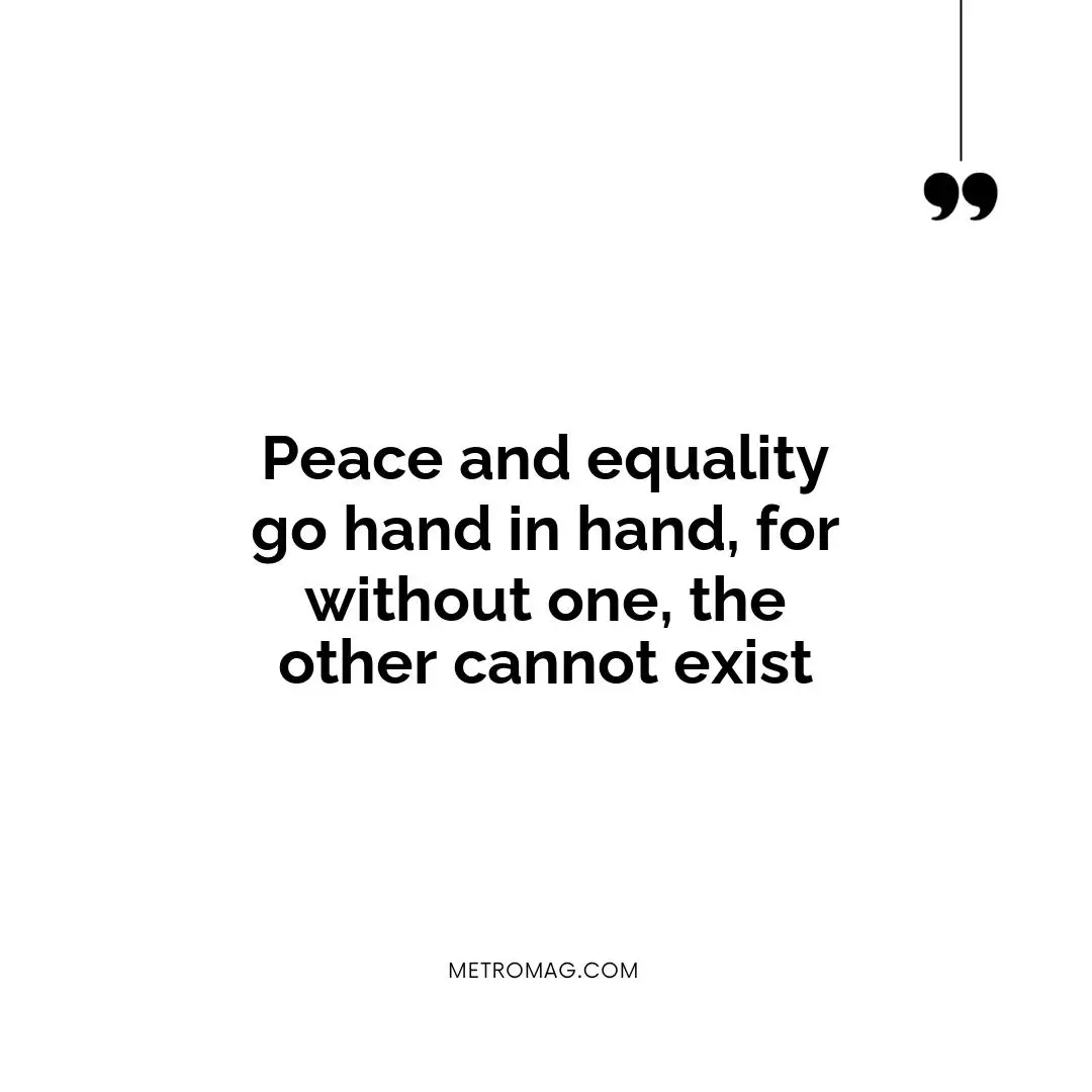 Peace and equality go hand in hand, for without one, the other cannot exist
