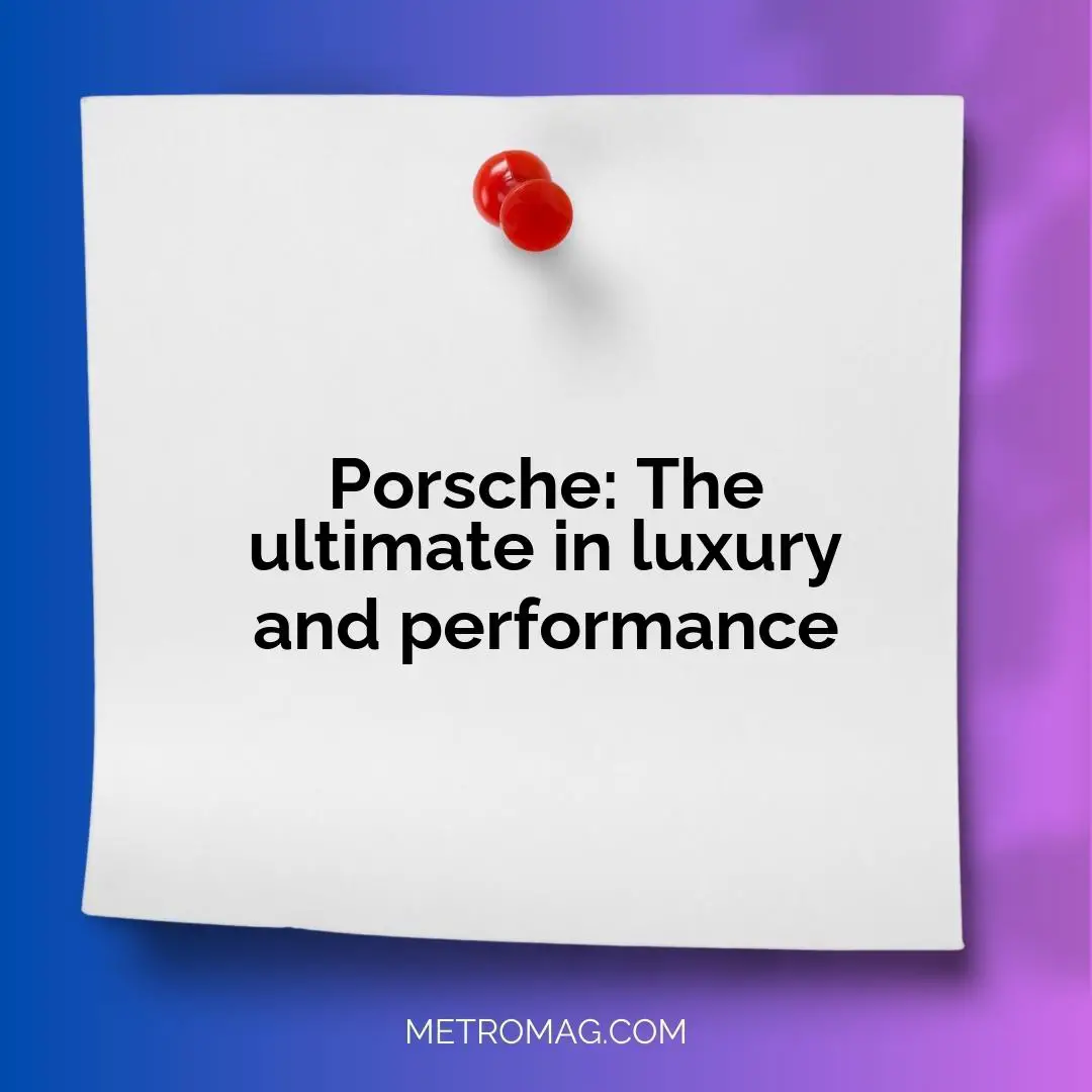 Porsche: The ultimate in luxury and performance