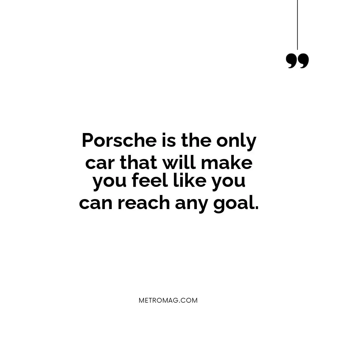 Porsche is the only car that will make you feel like you can reach any goal.