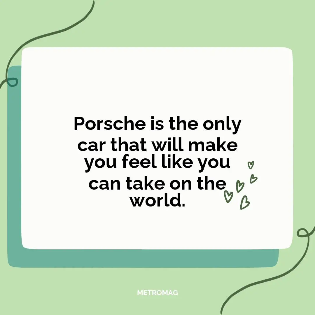 Porsche is the only car that will make you feel like you can take on the world.