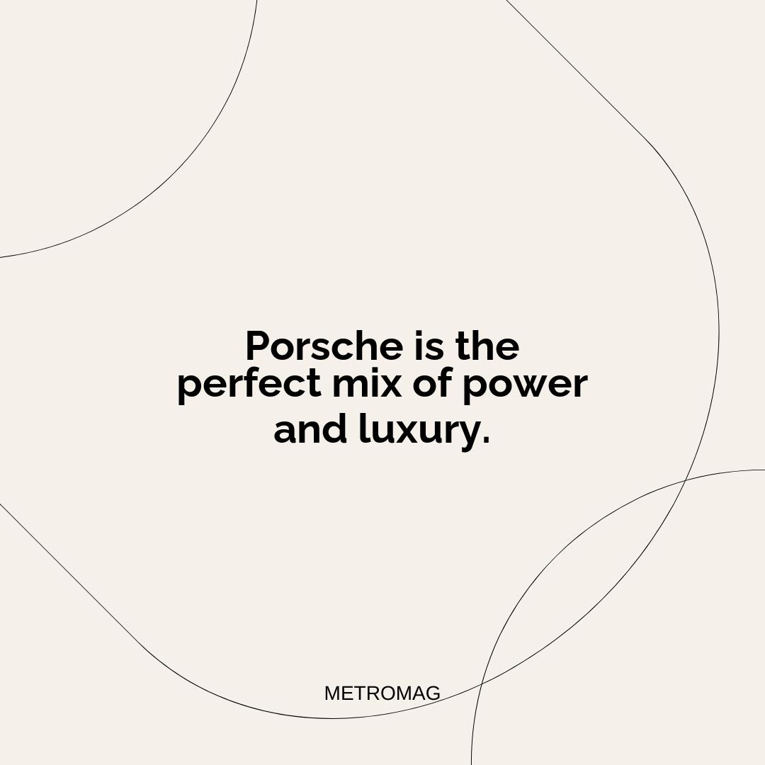 Porsche is the perfect mix of power and luxury.