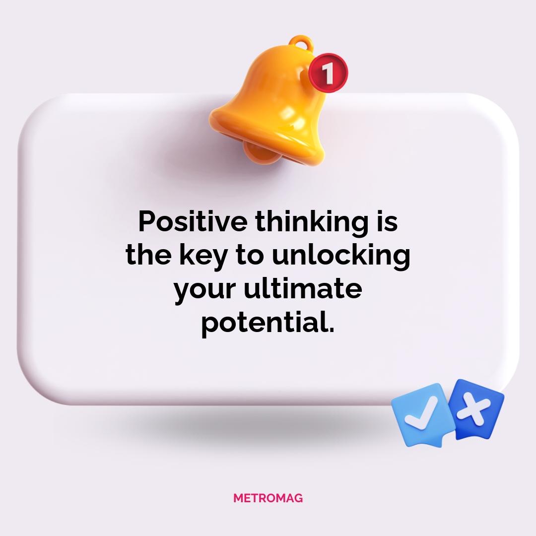 Positive thinking is the key to unlocking your ultimate potential.