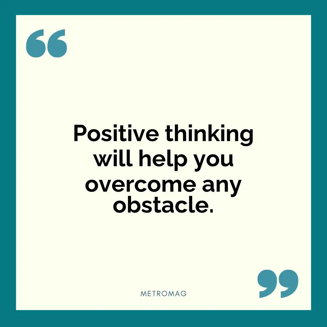 Positive thinking will help you overcome any obstacle.