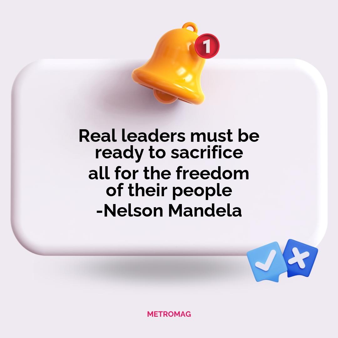 Real leaders must be ready to sacrifice all for the freedom of their people -Nelson Mandela