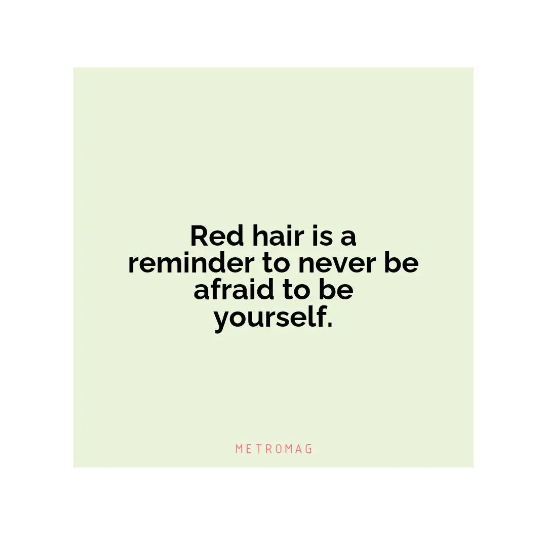 Red hair is a reminder to never be afraid to be yourself.