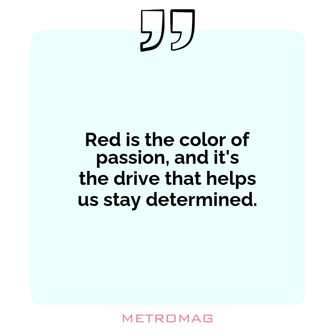Red is the color of passion, and it's the drive that helps us stay determined.