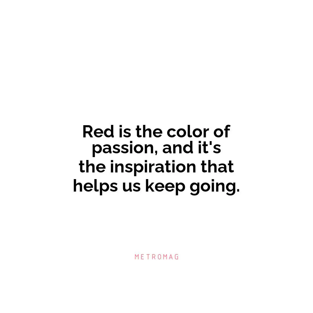 Red is the color of passion, and it's the inspiration that helps us keep going.