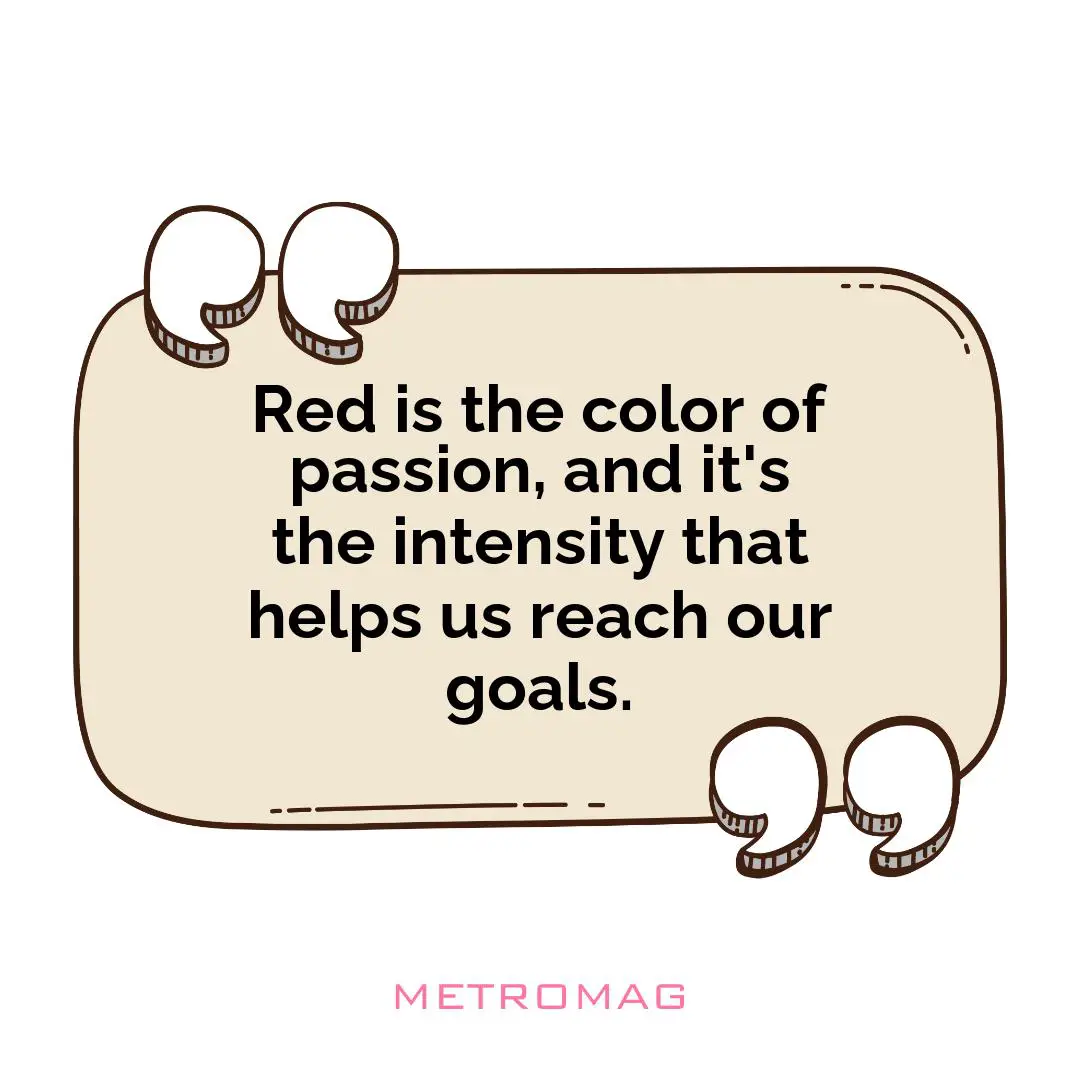 Red is the color of passion, and it's the intensity that helps us reach our goals.