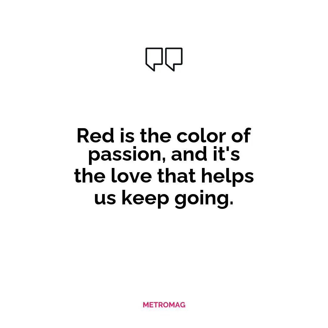 Red is the color of passion, and it's the love that helps us keep going.