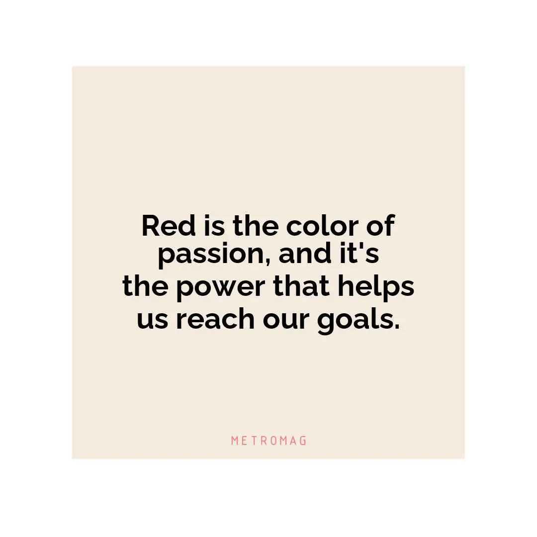 Red is the color of passion, and it's the power that helps us reach our goals.