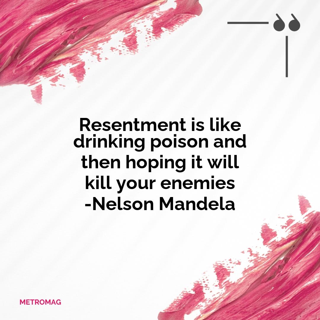 Resentment is like drinking poison and then hoping it will kill your enemies -Nelson Mandela