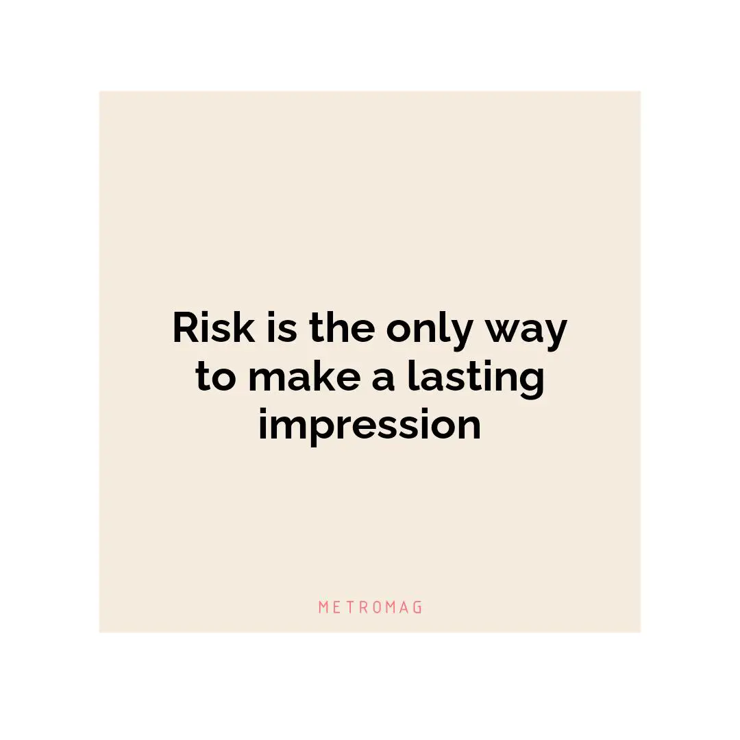 Risk is the only way to make a lasting impression