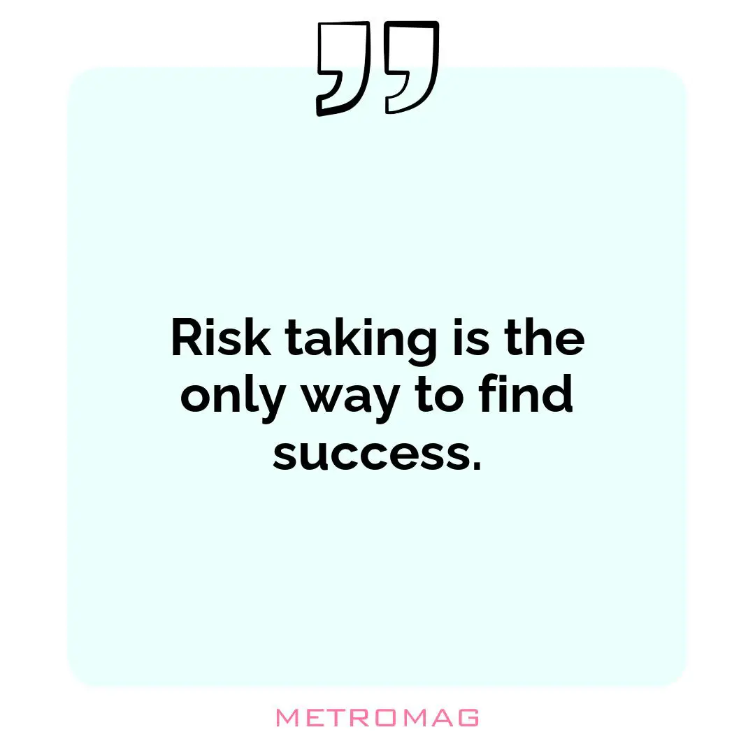 Risk taking is the only way to find success.