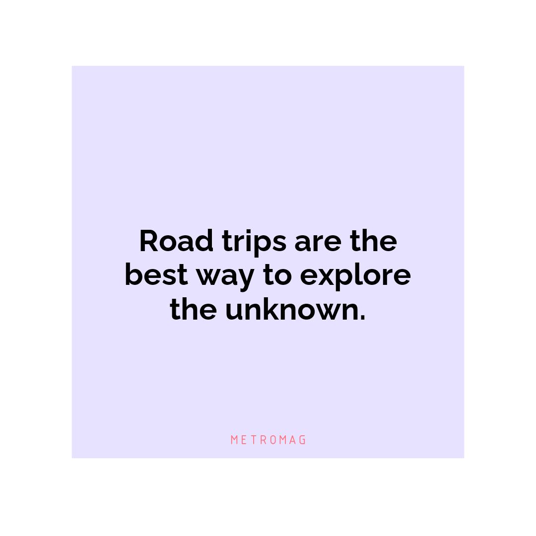 Road trips are the best way to explore the unknown.