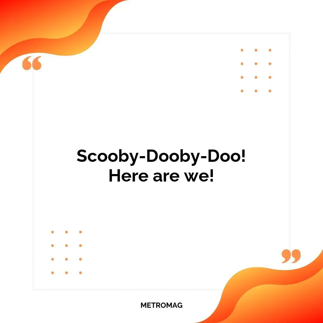 Scooby-Dooby-Doo! Here are we!