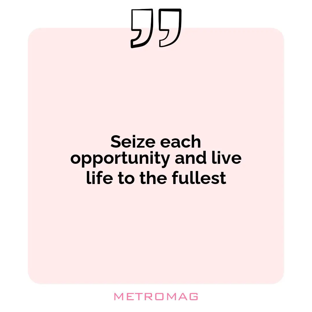 Seize each opportunity and live life to the fullest