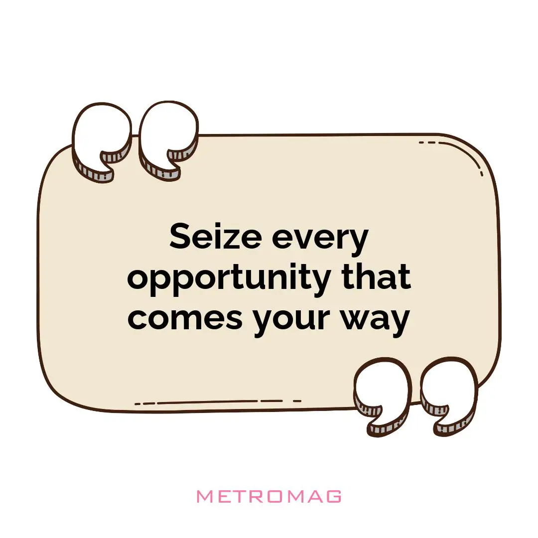 Seize every opportunity that comes your way