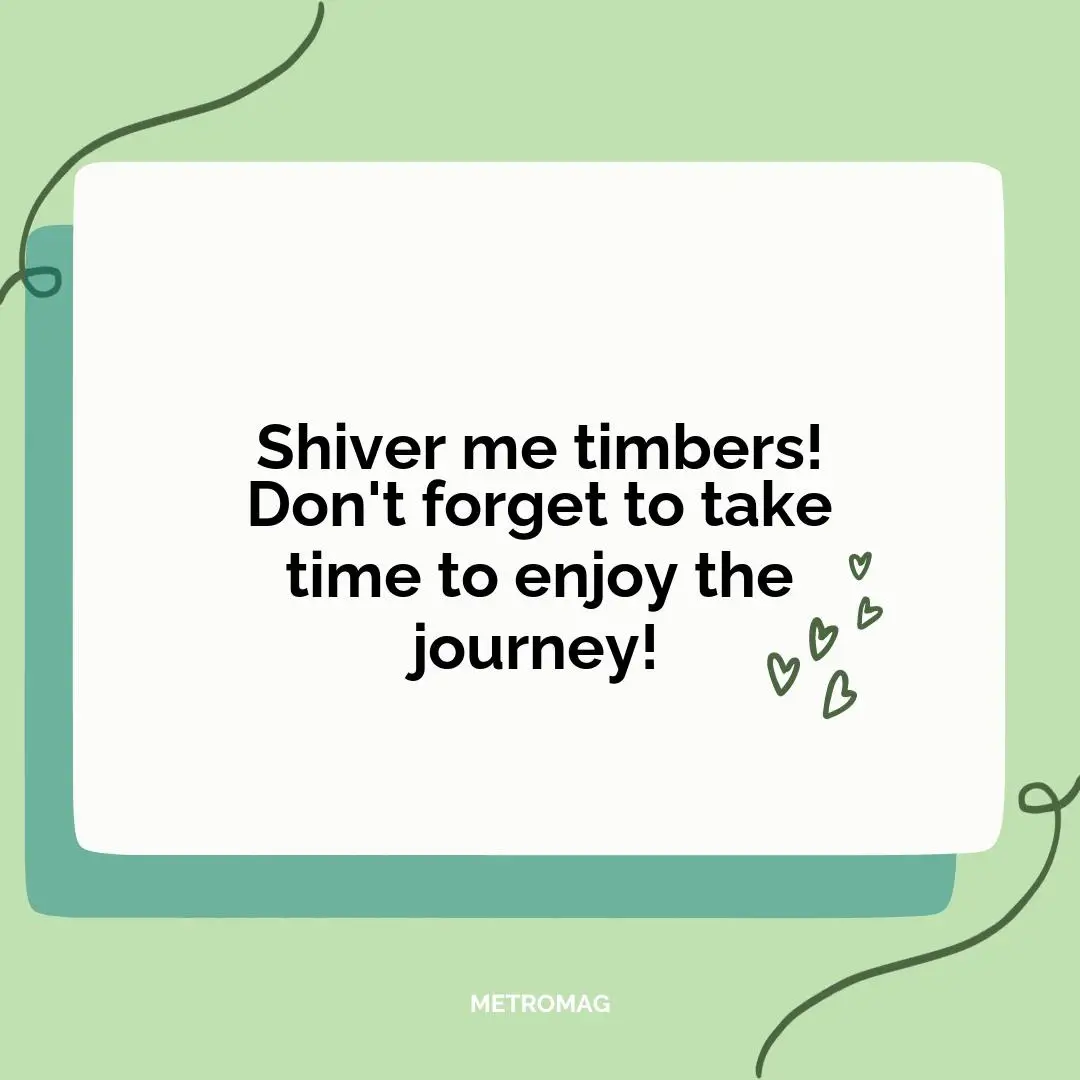 Shiver me timbers! Don't forget to take time to enjoy the journey!