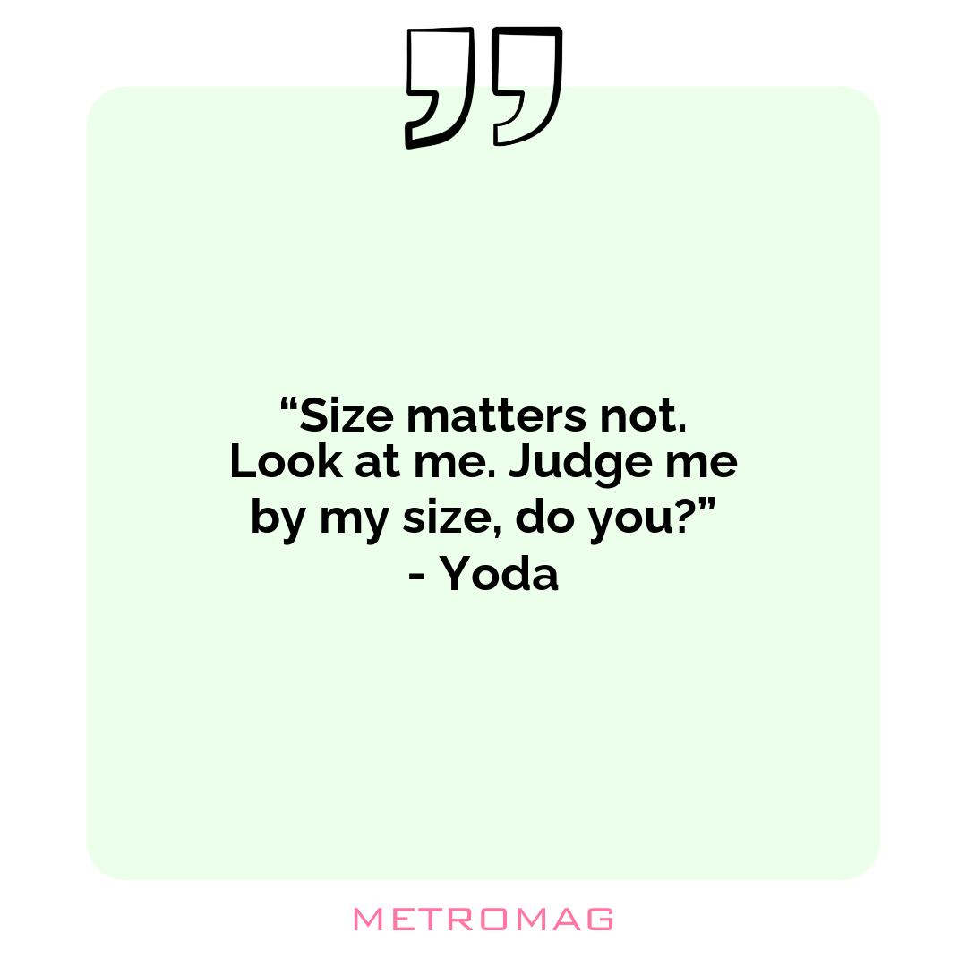 “Size matters not. Look at me. Judge me by my size, do you?” - Yoda