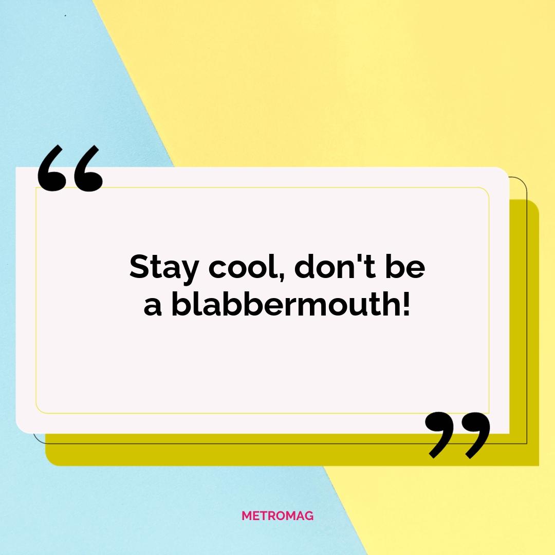 Stay cool, don't be a blabbermouth!