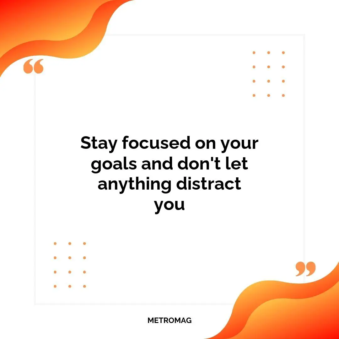 Stay focused on your goals and don't let anything distract you