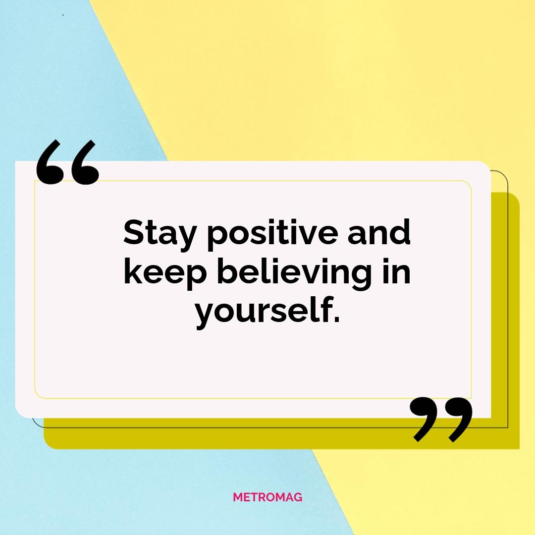 Stay positive and keep believing in yourself.