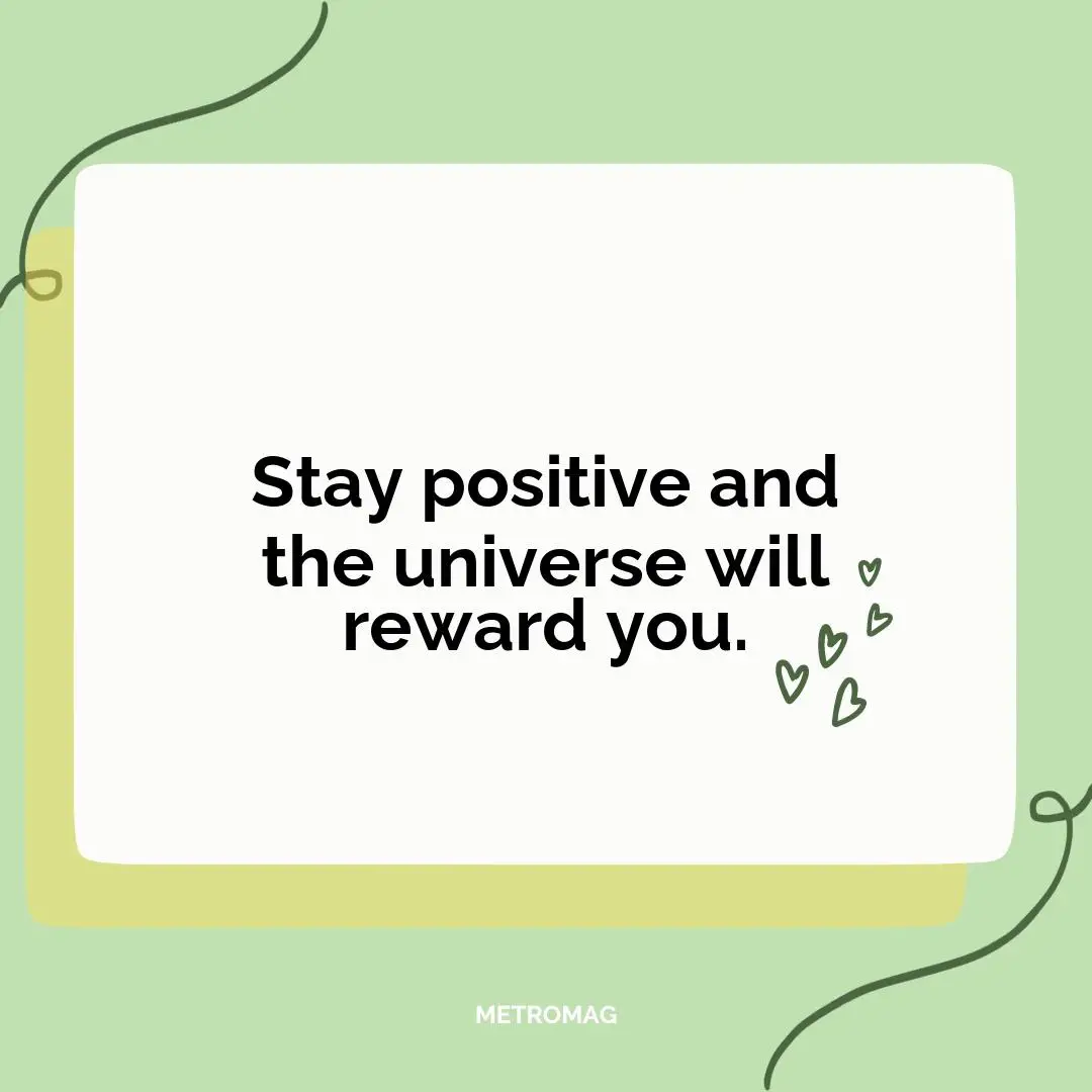 Stay positive and the universe will reward you.