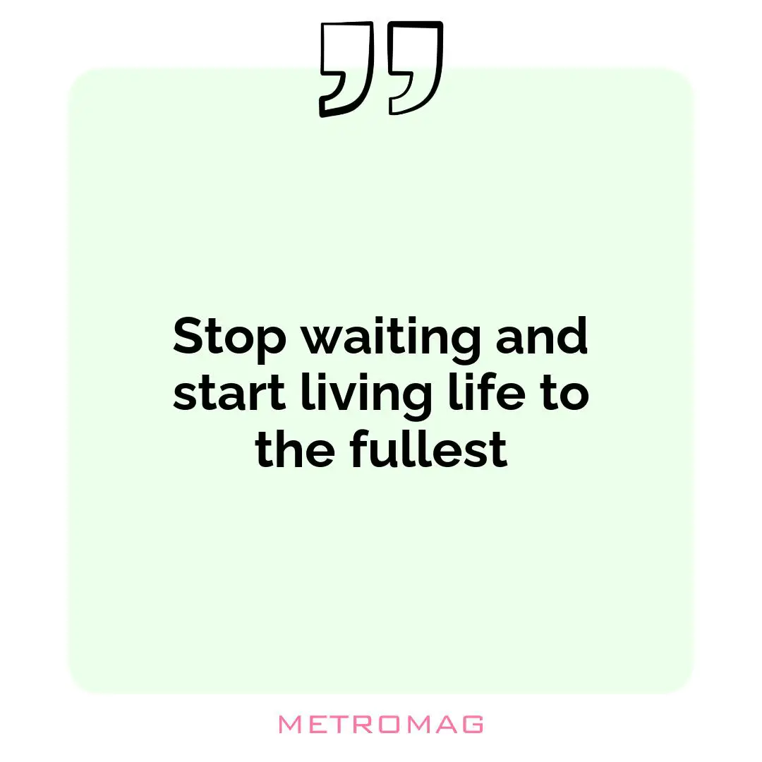 Stop waiting and start living life to the fullest